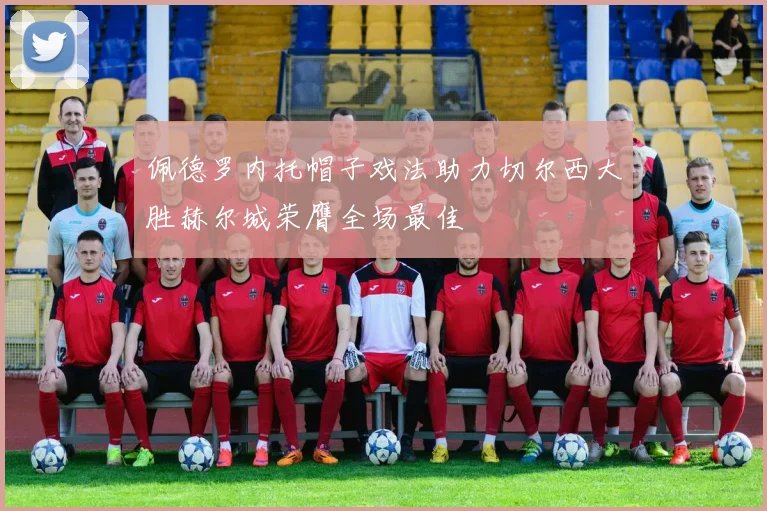 佩德罗内托帽子戏法助力切尔西大胜赫尔城荣膺全场最佳