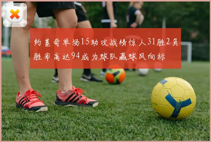 约基奇单场15助攻战绩惊人31胜2负胜率高达94成为球队赢球风向标