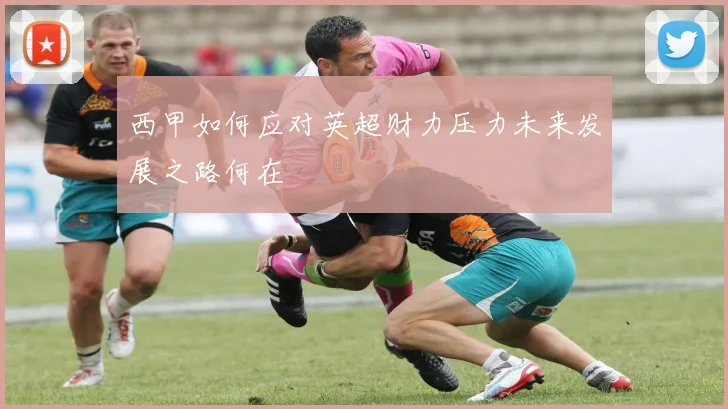 西甲如何应对英超财力压力未来发展之路何在