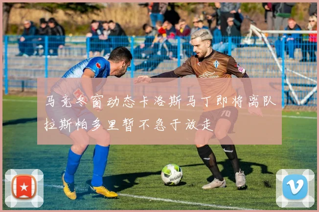 马竞冬窗动态卡洛斯马丁即将离队拉斯帕多里暂不急于放走