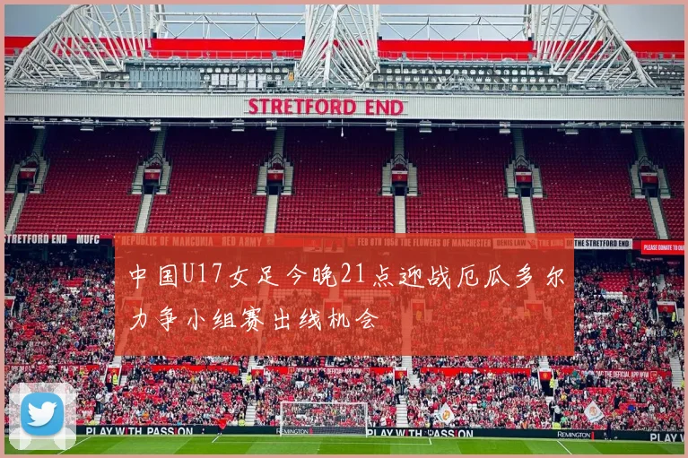 中国U17女足今晚21点迎战厄瓜多尔力争小组赛出线机会