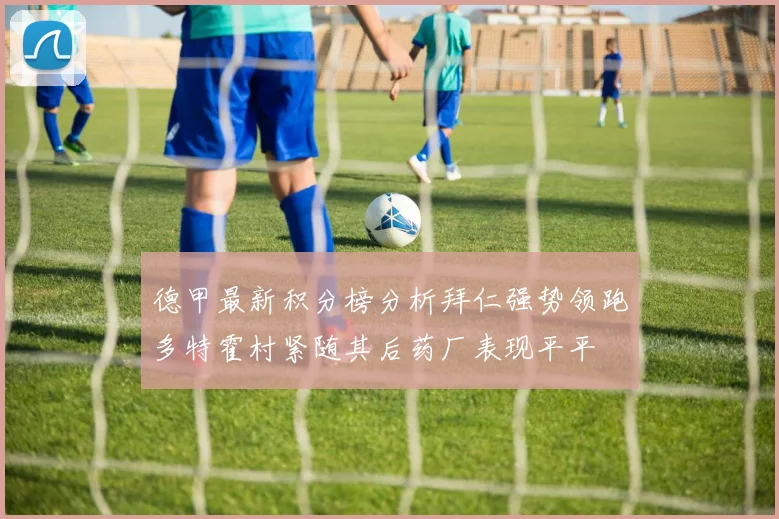 德甲最新积分榜分析拜仁强势领跑多特霍村紧随其后药厂表现平平