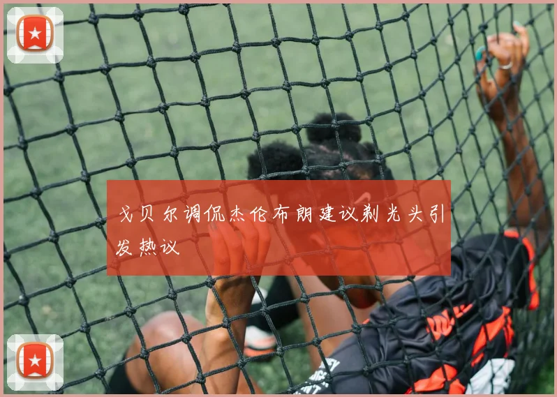 戈贝尔调侃杰伦布朗建议剃光头引发热议