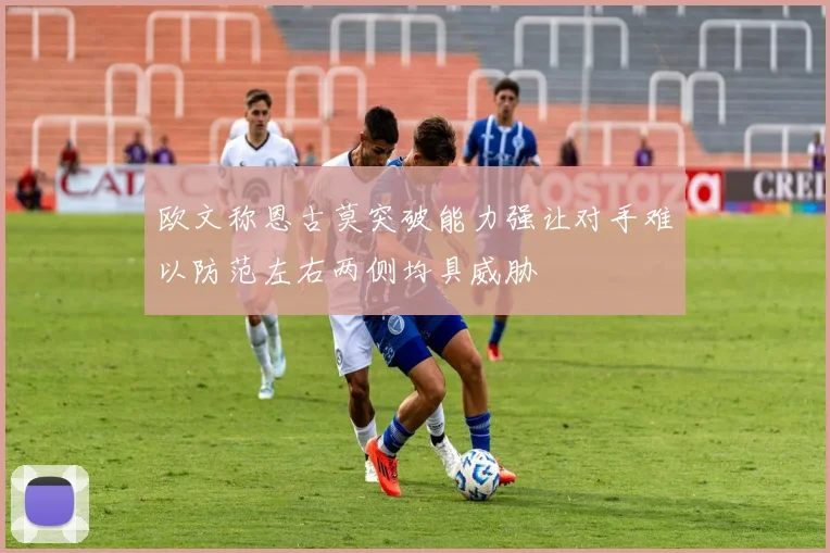 欧文称恩古莫突破能力强让对手难以防范左右两侧均具威胁