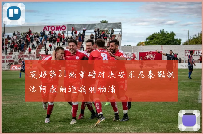 英超第21轮重磅对决安东尼泰勒执法阿森纳迎战利物浦
