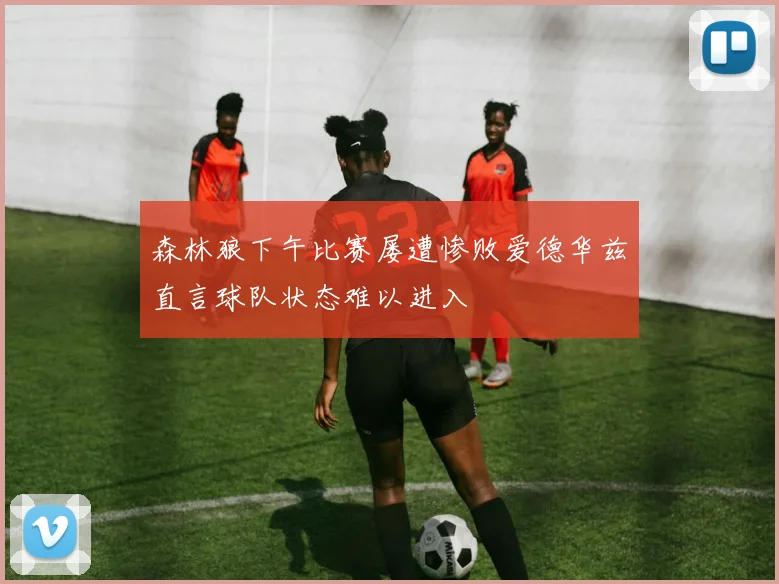 森林狼下午比赛屡遭惨败爱德华兹直言球队状态难以进入