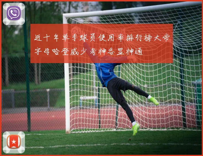 近十年单季球员使用率排行榜大帝字母哈登威少考神各显神通
