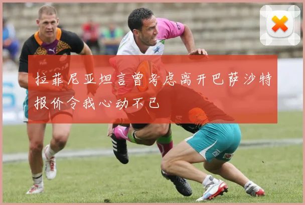 拉菲尼亚坦言曾考虑离开巴萨沙特报价令我心动不已