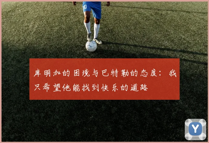 库明加的困境与巴特勒的态度：我只希望他能找到快乐的道路