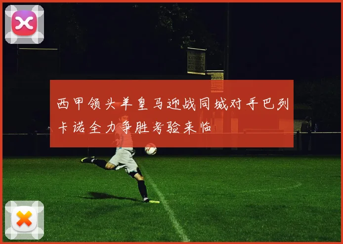 西甲领头羊皇马迎战同城对手巴列卡诺全力争胜考验来临