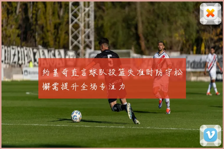 约基奇直言球队投篮失准时防守松懈需提升全场专注力