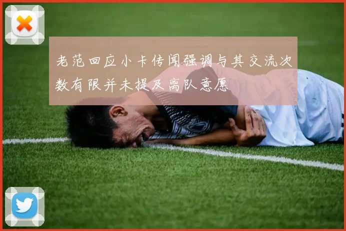 老范回应小卡传闻强调与其交流次数有限并未提及离队意愿