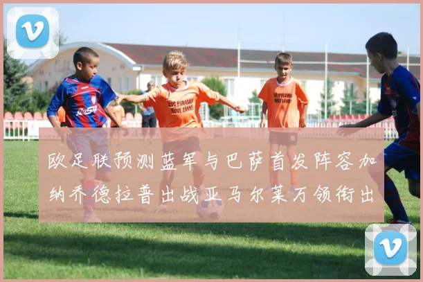 欧足联预测蓝军与巴萨首发阵容加纳乔德拉普出战亚马尔莱万领衔出场