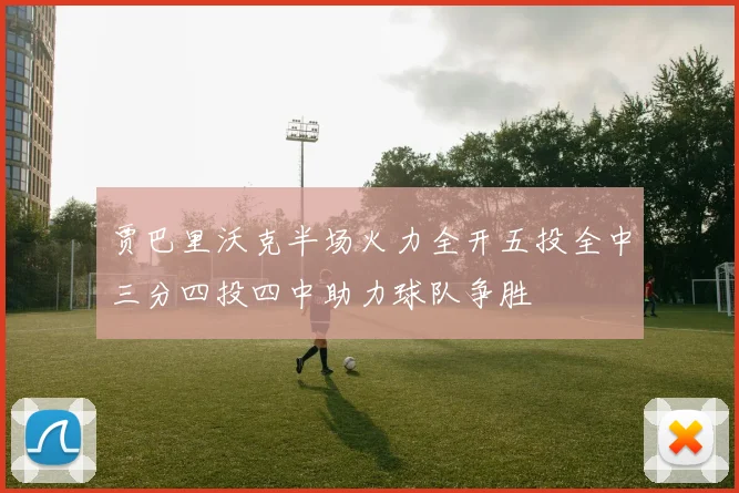 贾巴里沃克半场火力全开五投全中三分四投四中助力球队争胜