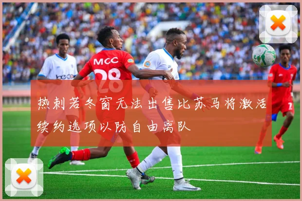 热刺若冬窗无法出售比苏马将激活续约选项以防自由离队