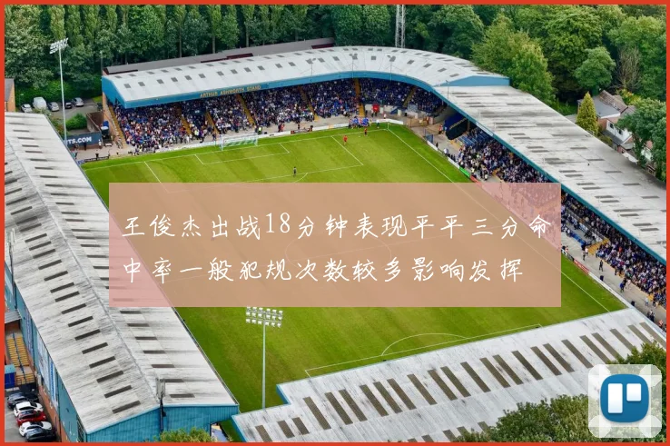 王俊杰出战18分钟表现平平三分命中率一般犯规次数较多影响发挥