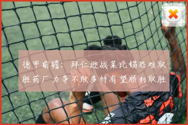 德甲前瞻：拜仁迎战莱比锡恐难取胜药厂力争不败多特有望顺利取胜