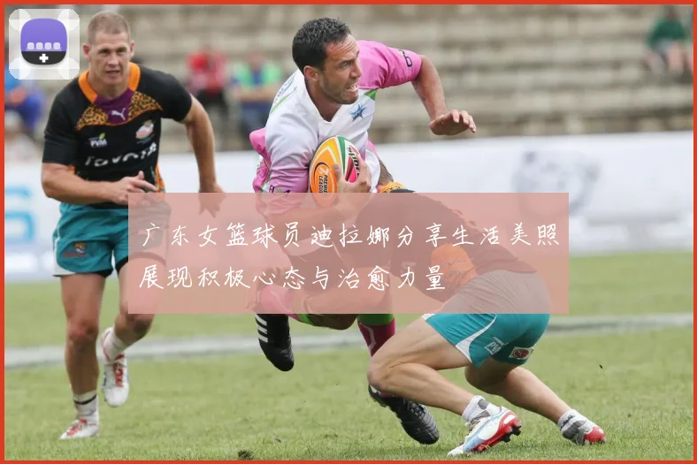 广东女篮球员迪拉娜分享生活美照展现积极心态与治愈力量