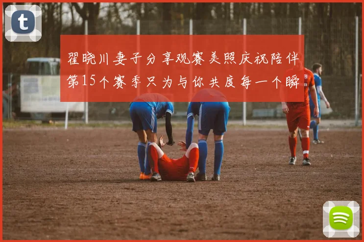 翟晓川妻子分享观赛美照庆祝陪伴第15个赛季只为与你共度每一个瞬间