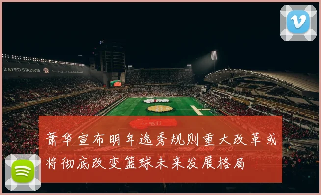 萧华宣布明年选秀规则重大改革或将彻底改变篮球未来发展格局