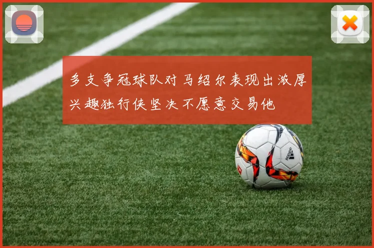 多支争冠球队对马绍尔表现出浓厚兴趣独行侠坚决不愿意交易他