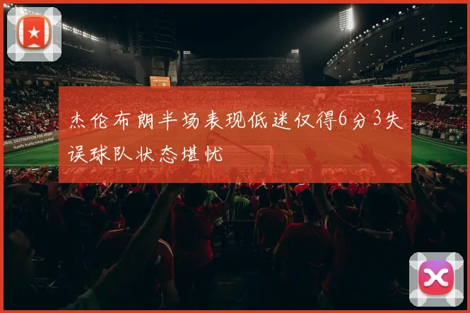 杰伦布朗半场表现低迷仅得6分3失误球队状态堪忧