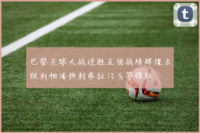 巴黎点球大战连胜五场战绩辉煌击败利物浦热刺弗拉门戈等强队