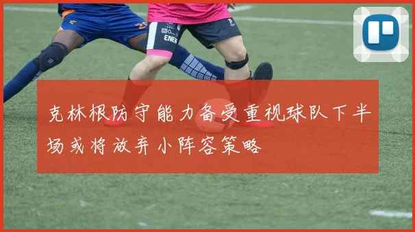 克林根防守能力备受重视球队下半场或将放弃小阵容策略