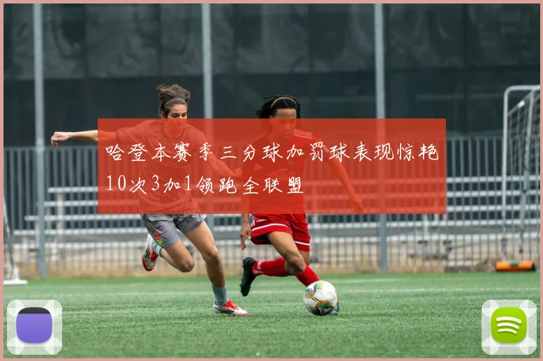 哈登本赛季三分球加罚球表现惊艳10次3加1领跑全联盟