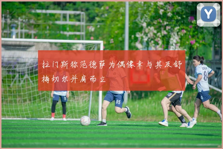 拉门斯称范德萨为偶像幸与其及舒梅切尔并肩而立