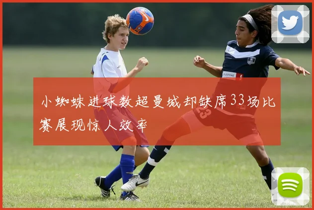 小蜘蛛进球数超曼城却缺席33场比赛展现惊人效率