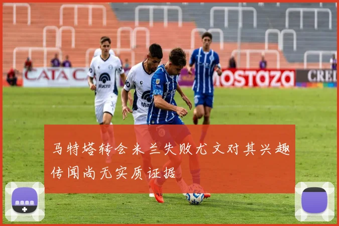 马特塔转会米兰失败尤文对其兴趣传闻尚无实质证据