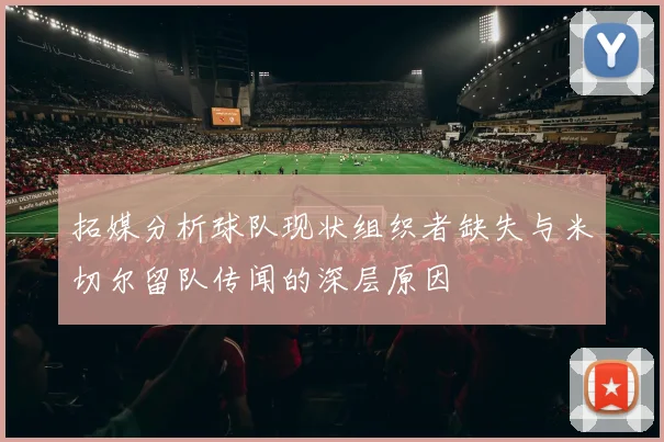 拓媒分析球队现状组织者缺失与米切尔留队传闻的深层原因