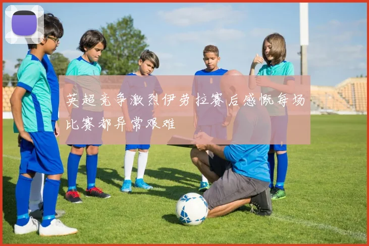 英超竞争激烈伊劳拉赛后感慨每场比赛都异常艰难