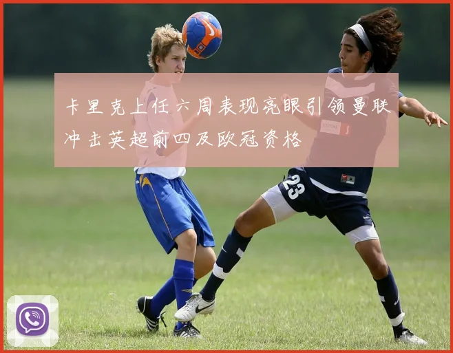 卡里克上任六周表现亮眼引领曼联冲击英超前四及欧冠资格