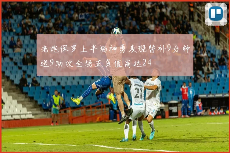 老炮保罗上半场神勇表现替补9分钟送9助攻全场正负值高达24