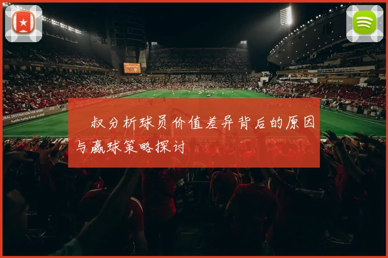 囧叔分析球员价值差异背后的原因与赢球策略探讨