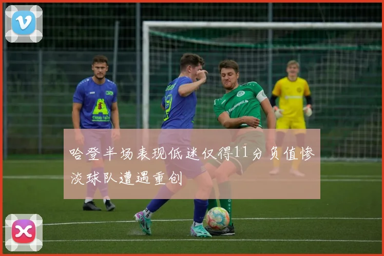 哈登半场表现低迷仅得11分负值惨淡球队遭遇重创