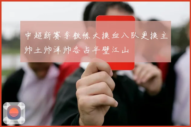 中超新赛季教练大换血八队更换主帅土帅洋帅各占半壁江山