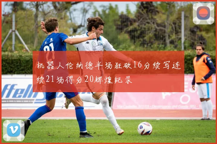 机器人伦纳德半场狂砍16分续写连续21场得分20辉煌纪录