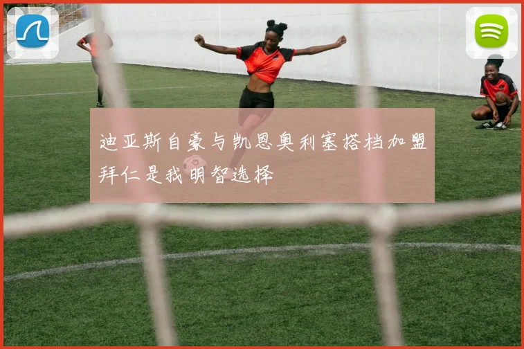 迪亚斯自豪与凯恩奥利塞搭档加盟拜仁是我明智选择