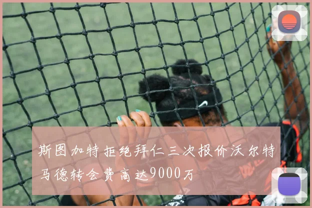 斯图加特拒绝拜仁三次报价沃尔特马德转会费高达9000万