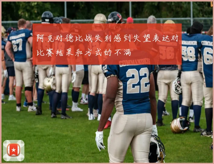 阿克对德比战失利感到失望表达对比赛结果和方式的不满