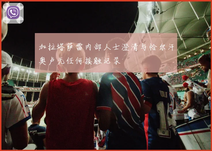 加拉塔萨雷内部人士澄清与恰尔汗奥卢无任何接触记录