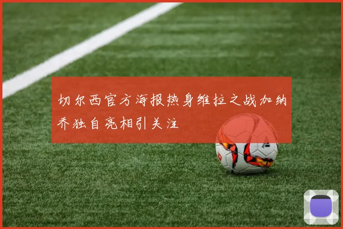 切尔西官方海报热身维拉之战加纳乔独自亮相引关注