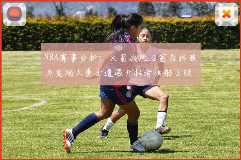 NBA赛事分析：火箭战胜活塞森林狼力克湖人勇士遭遇开拓者快船击败太阳