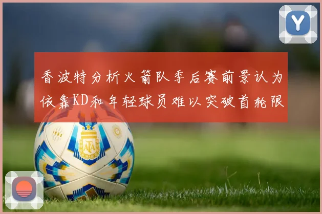 香波特分析火箭队季后赛前景认为依靠KD和年轻球员难以突破首轮限制