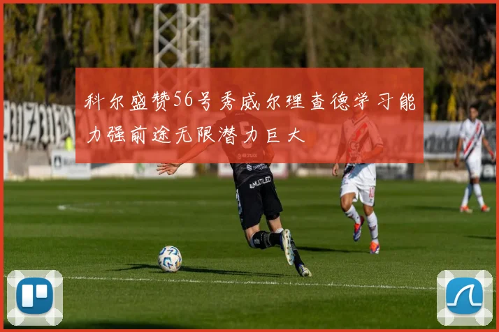 科尔盛赞56号秀威尔理查德学习能力强前途无限潜力巨大